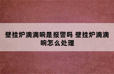 壁挂炉滴滴响是报警吗 壁挂炉滴滴响怎么处理